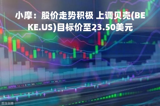 小摩：股价走势积极 上调贝壳(BEKE.US)目标价至23.50美元