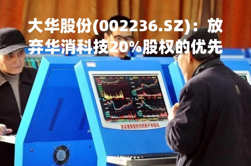 大华股份(002236.SZ)：放弃华消科技20%股权的优先受让权