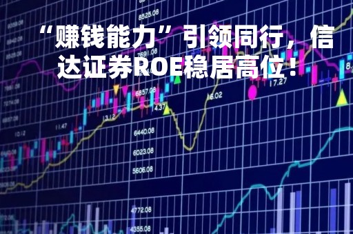 “赚钱能力”引领同行，信达证券ROE稳居高位！
