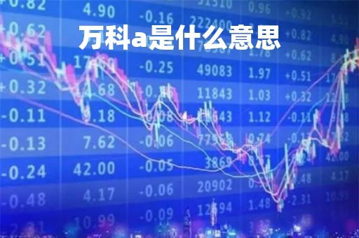 万科a是什么意思「万科a是什么行业」