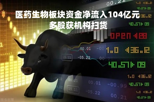 医药生物板块资金净流入104亿元 多股获机构扫货