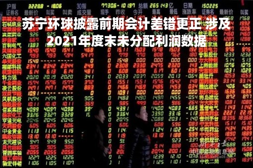 苏宁环球披露前期会计差错更正 涉及2021年度末未分配利润数据