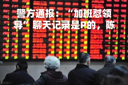 警方通报：“加班怼领导”聊天记录是P的，陈某龙被行拘