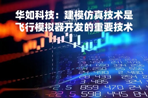 华如科技：建模仿真技术是飞行模拟器开发的重要技术之一