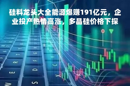 硅料龙头大全能源爆赚191亿元，企业投产热情高涨，多晶硅价格下探，产能过剩苗头浮现？