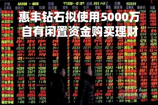 惠丰钻石拟使用5000万自有闲置资金购买理财产品