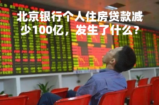 北京银行个人住房贷款减少100亿，发生了什么？
