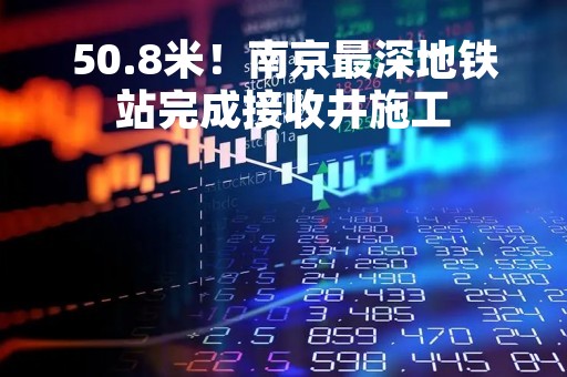 50.8米！南京最深地铁站完成接收井施工
