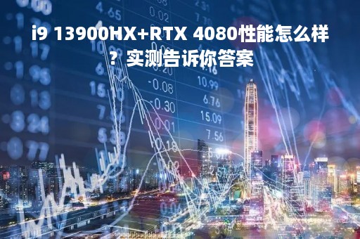 i9 13900HX+RTX 4080性能怎么样？实测告诉你答案
