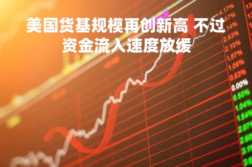 美国货基规模再创新高 不过资金流入速度放缓