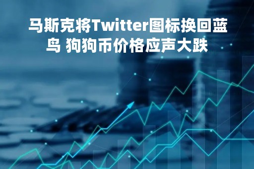 马斯克将Twitter图标换回蓝鸟 狗狗币价格应声大跌