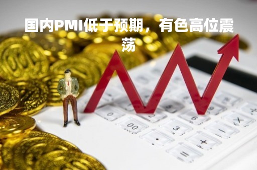 国内PMI低于预期，有色高位震荡