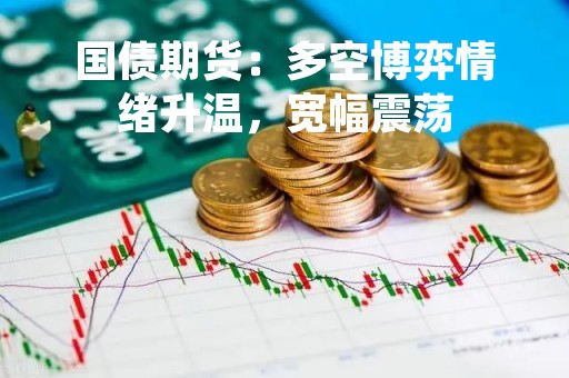 国债期货：多空博弈情绪升温，宽幅震荡
