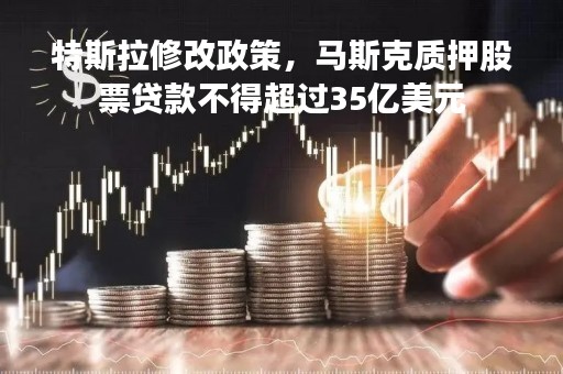 特斯拉修改政策，马斯克质押股票贷款不得超过35亿美元
