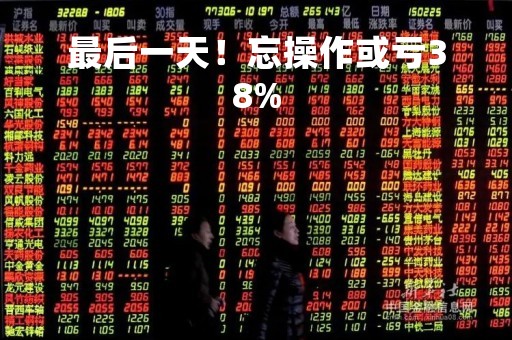 最后一天！忘操作或亏38%