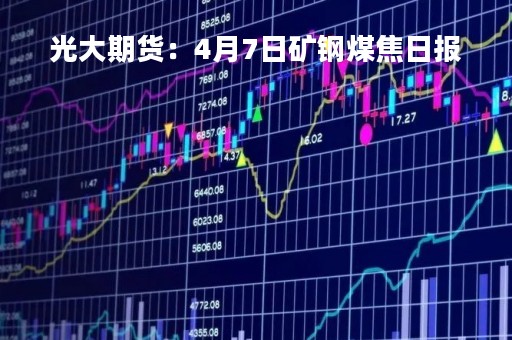 光大期货：4月7日矿钢煤焦日报