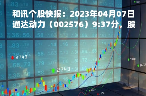和讯个股快报：2023年04月07日 通达动力（002576）9:37分，股价快速拉升