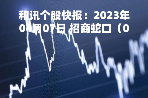 和讯个股快报：2023年04月07日 招商蛇口（001979）9:48分，股价快速拉升