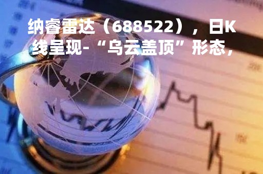 纳睿雷达（688522），日K线呈现-“乌云盖顶”形态，后市看空（04月07日）