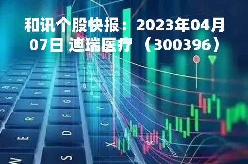 和讯个股快报：2023年04月07日 迪瑞医疗 （300396），该股突破长期盘整