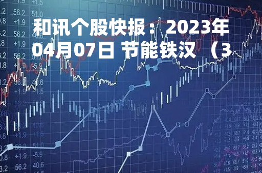 和讯个股快报：2023年04月07日 节能铁汉 （300197），该股突破长期盘整