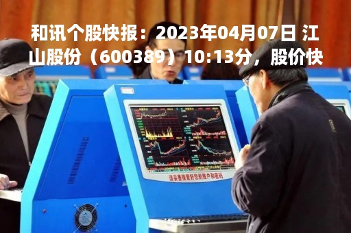 和讯个股快报：2023年04月07日 江山股份（600389）10:13分，股价快速拉升