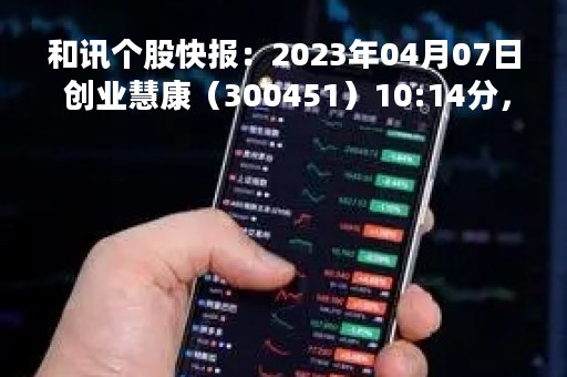 和讯个股快报：2023年04月07日 创业慧康（300451）10:14分，股价快速拉升