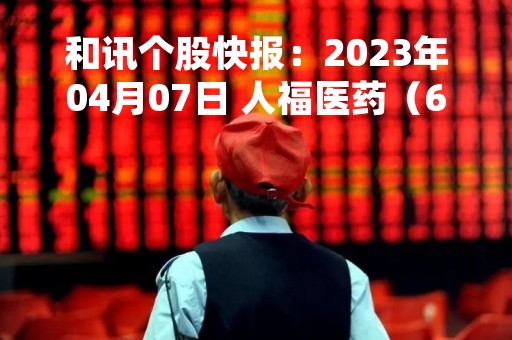 和讯个股快报：2023年04月07日 人福医药（600079）10:13分，股价快速拉升