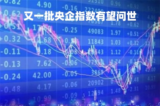 又一批央企指数有望问世
