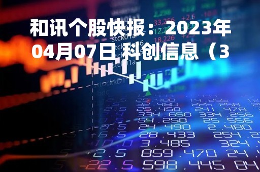 和讯个股快报：2023年04月07日 科创信息（300730）该股换手率大于8%