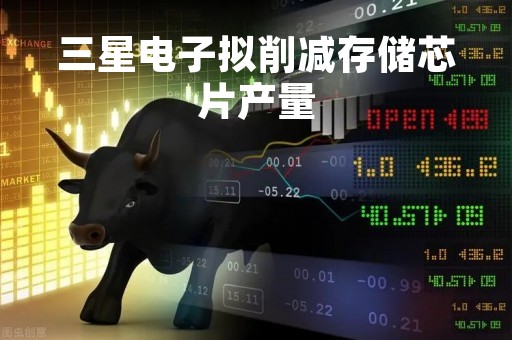 三星电子拟削减存储芯片产量