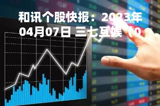 和讯个股快报：2023年04月07日 三七互娱（002555）10:41分，股价快速拉升