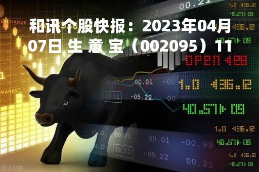 和讯个股快报：2023年04月07日 生 意 宝（002095）11:06分，股价快速拉升