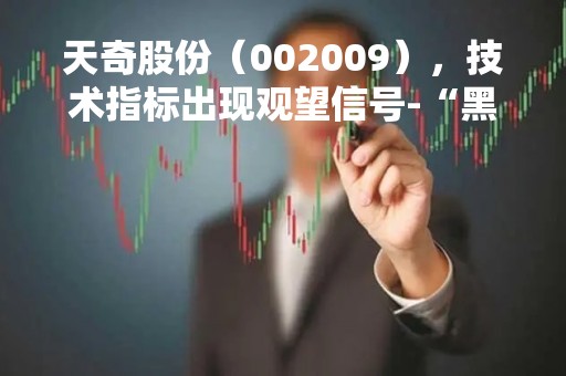 天奇股份（002009），技术指标出现观望信号-“黑三兵”（04月07日）