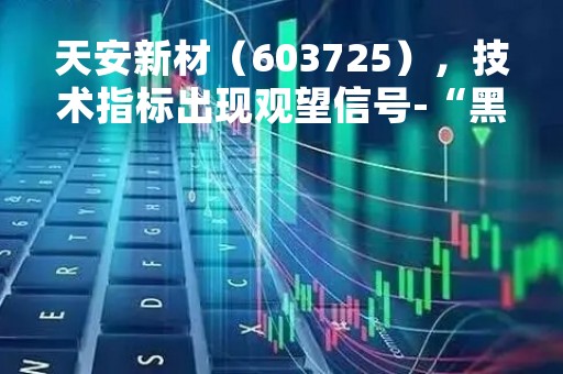 天安新材（603725），技术指标出现观望信号-“黑三兵”（04月07日）
