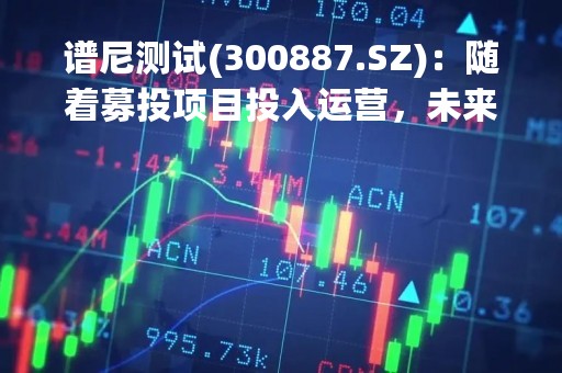 谱尼测试(300887.SZ)：随着募投项目投入运营，未来2-4年都将是产能逐步释放期