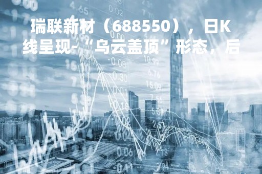 瑞联新材（688550），日K线呈现-“乌云盖顶”形态，后市看空（04月07日）