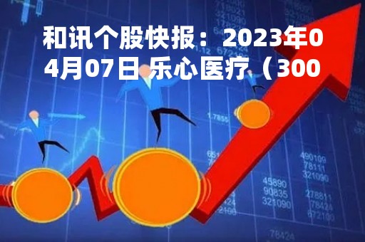 和讯个股快报：2023年04月07日 乐心医疗（300562）该股换手率大于8%
