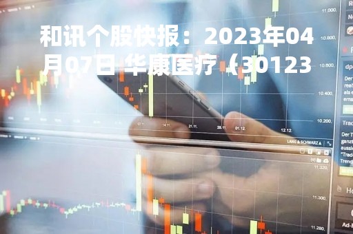 和讯个股快报：2023年04月07日 华康医疗（301235）11:27分，股价快速拉升