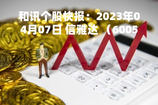 和讯个股快报：2023年04月07日 信雅达 （600571），该股突破长期盘整