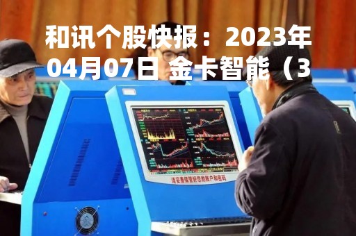 和讯个股快报：2023年04月07日 金卡智能（300349）11:29分，股价快速拉升