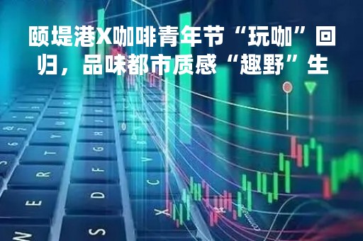 颐堤港X咖啡青年节“玩咖”回归,品味都市质感“趣野”生活