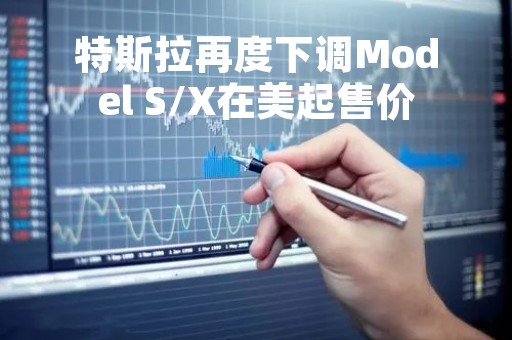 特斯拉再度下调Model S/X在美起售价