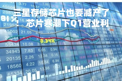 三星存储芯片也要减产了！ 芯片寒潮下Q1营业利润暴跌九成