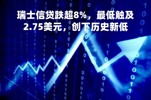 瑞士信贷跌超8%，最低触及2.75美元，创下历史新低