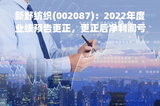 新野纺织(002087)：2022年度业绩预告更正，更正后净利润亏损:63,000.00-6.80亿元