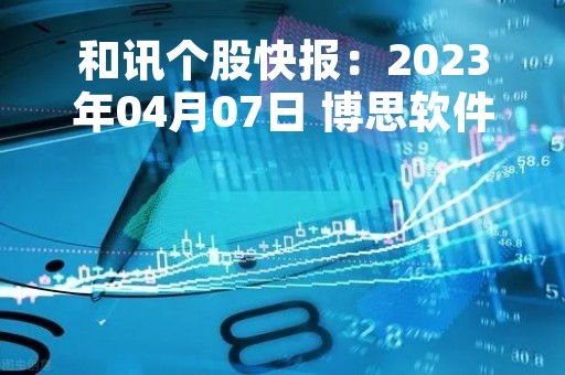 和讯个股快报：2023年04月07日 博思软件 （300525），该股创出历史新高