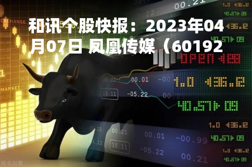 和讯个股快报：2023年04月07日 凤凰传媒（601928）13:17分，股价快速拉升