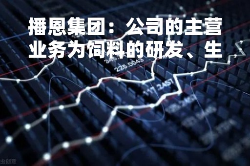 播恩集团：公司的主营业务为饲料的研发、生产和销售，主要产品为猪用饲料，目前未生产宠物饲料