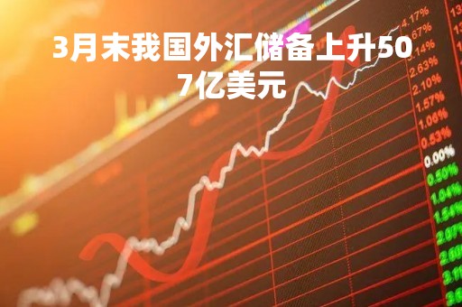 3月末我国外汇储备上升507亿美元